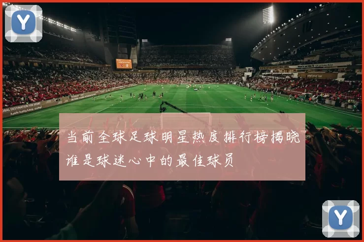 当前全球足球明星热度排行榜揭晓谁是球迷心中的最佳球员