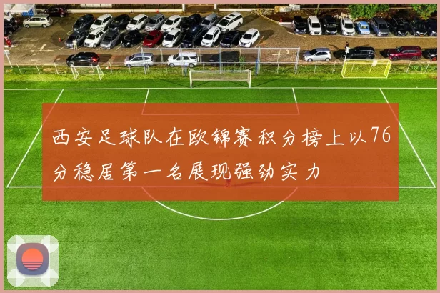 西安足球队在欧锦赛积分榜上以76分稳居第一名展现强劲实力