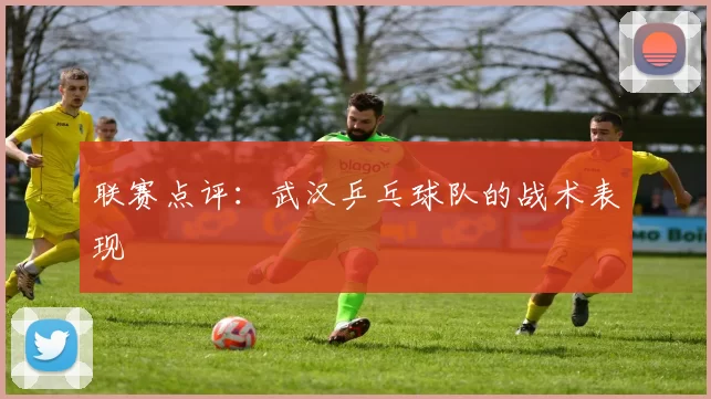 联赛点评：武汉乒乓球队的战术表现
