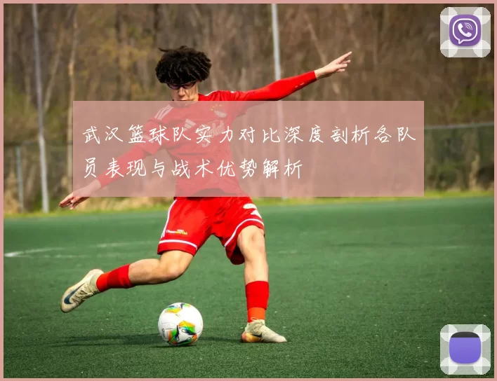 武汉篮球队实力对比深度剖析各队员表现与战术优势解析