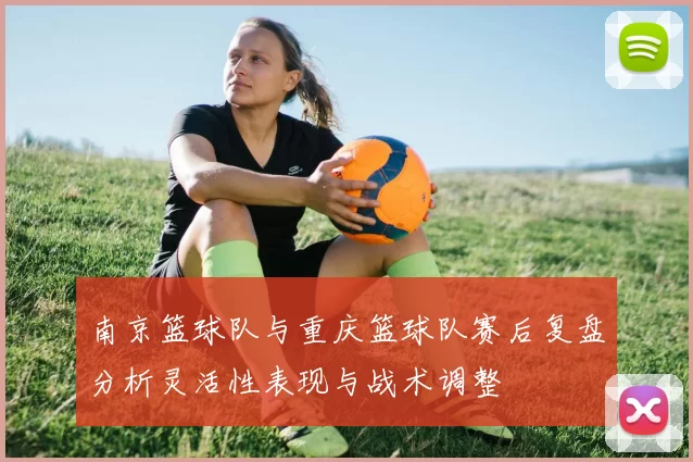 南京篮球队与重庆篮球队赛后复盘分析灵活性表现与战术调整