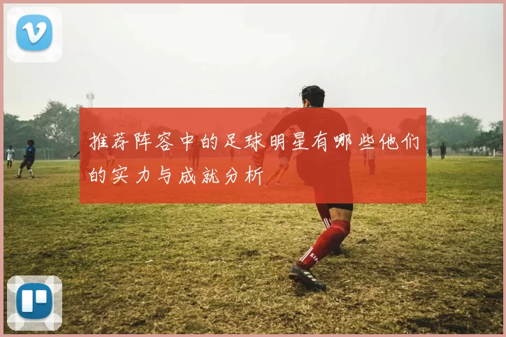 推荐阵容中的足球明星有哪些他们的实力与成就分析