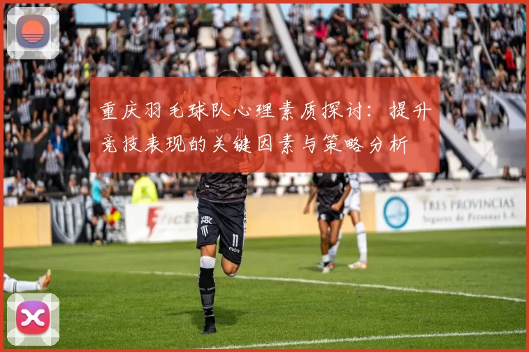 重庆羽毛球队心理素质探讨：提升竞技表现的关键因素与策略分析