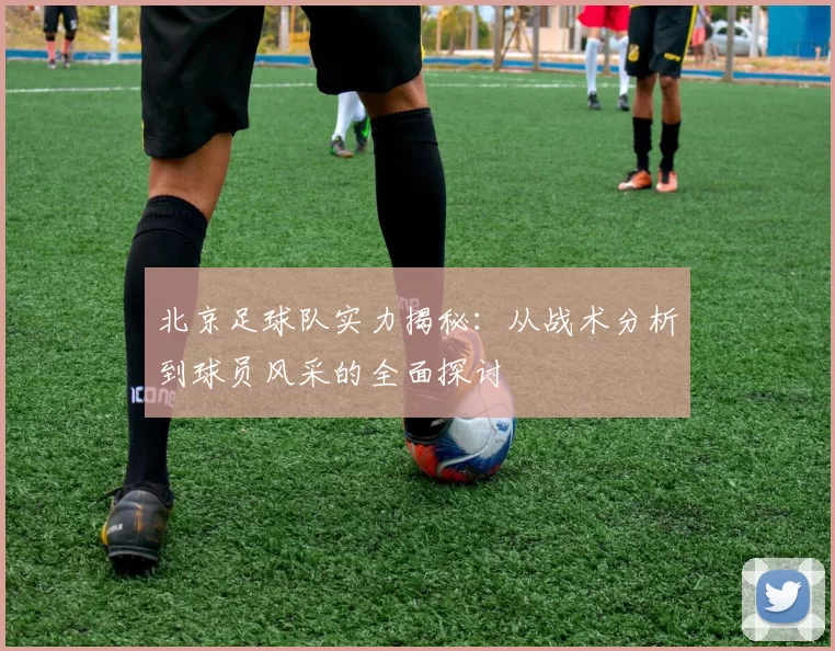 北京足球队实力揭秘：从战术分析到球员风采的全面探讨