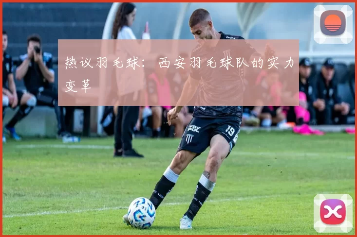 热议羽毛球：西安羽毛球队的实力变革