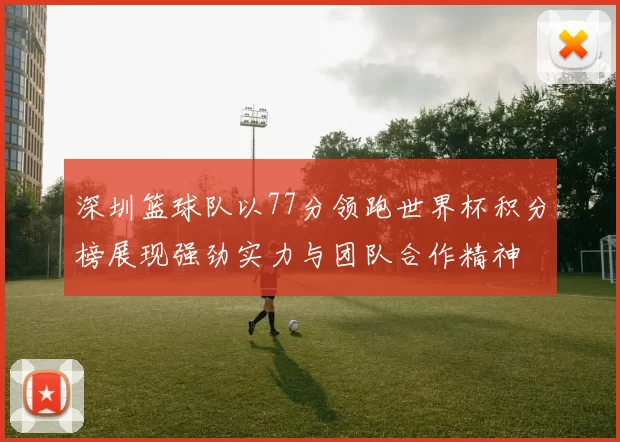 深圳篮球队以77分领跑世界杯积分榜展现强劲实力与团队合作精神