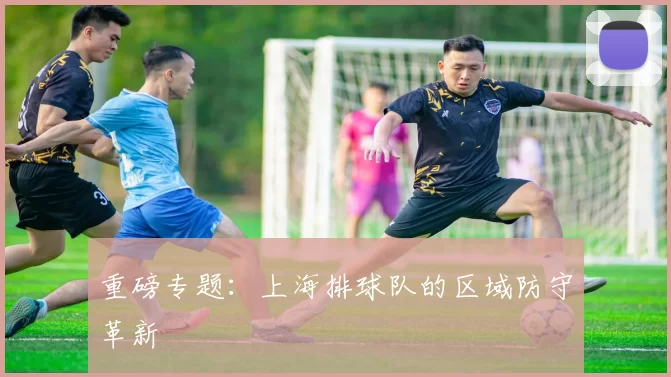 重磅专题：上海排球队的区域防守革新