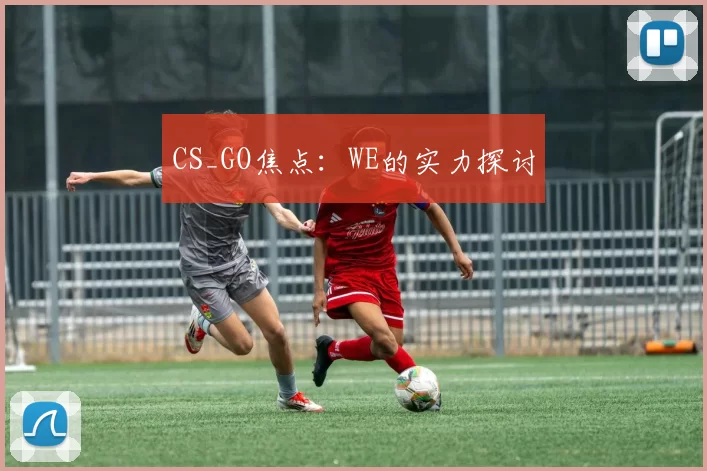 CS_GO焦点：WE的实力探讨