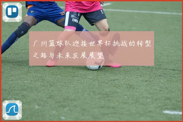 广州篮球队迎接世界杯挑战的转型之路与未来发展展望
