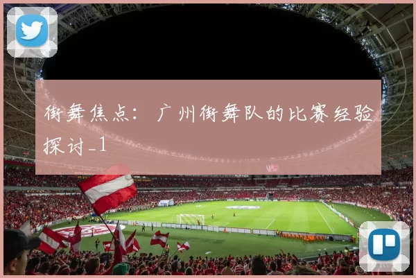 街舞焦点：广州街舞队的比赛经验探讨_1
