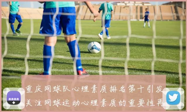 重庆网球队心理素质排名第十引发关注网球运动心理素质的重要性再度被提上日程